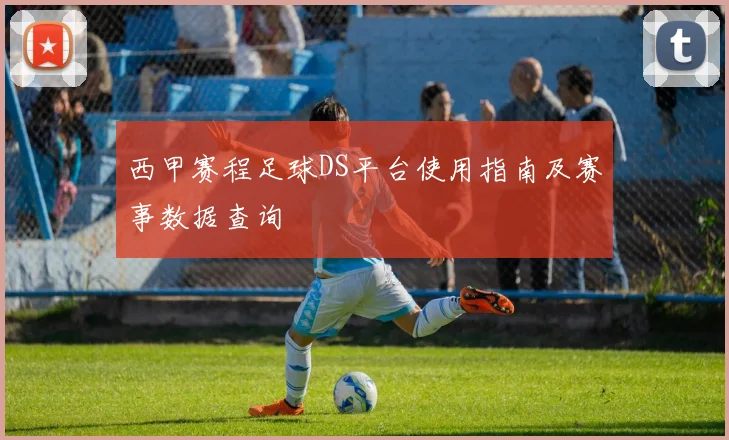 西甲赛程足球DS平台使用指南及赛事数据查询
