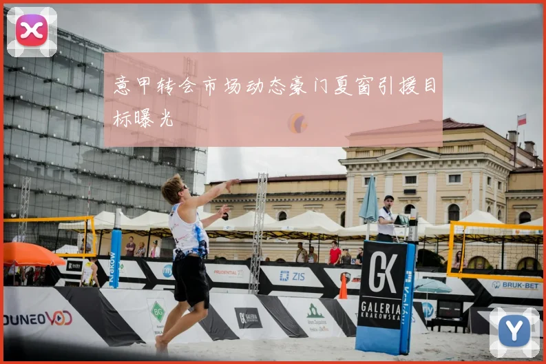 意甲转会市场动态豪门夏窗引援目标曝光