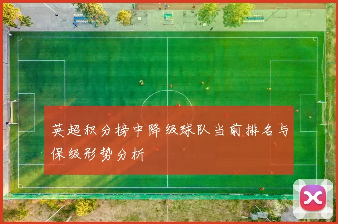 英超积分榜中降级球队当前排名与保级形势分析