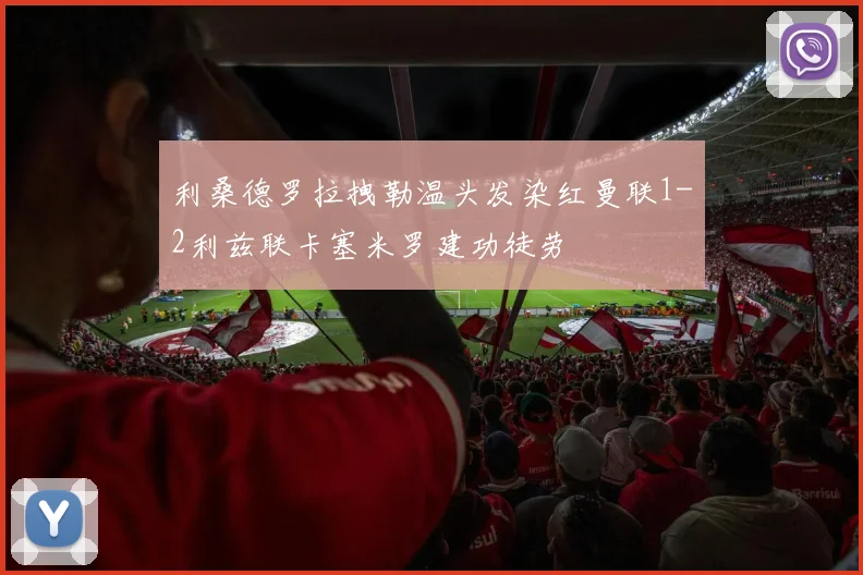 利桑德罗拉拽勒温头发染红曼联1-2利兹联卡塞米罗建功徒劳