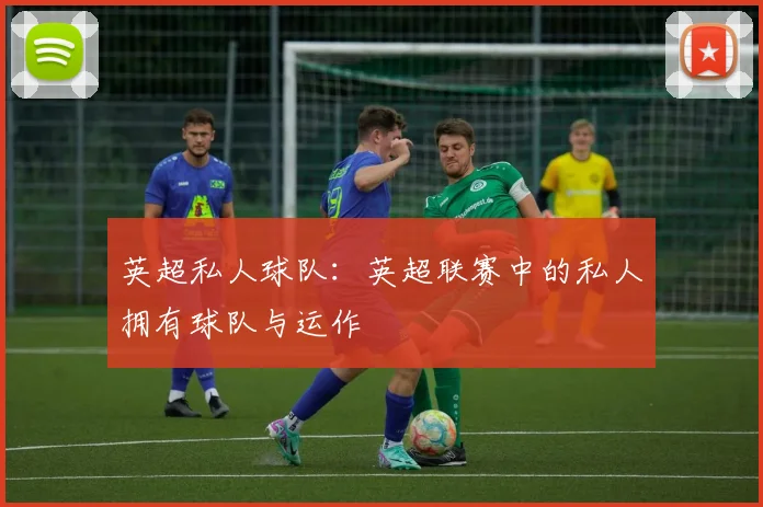 英超私人球队：英超联赛中的私人拥有球队与运作
