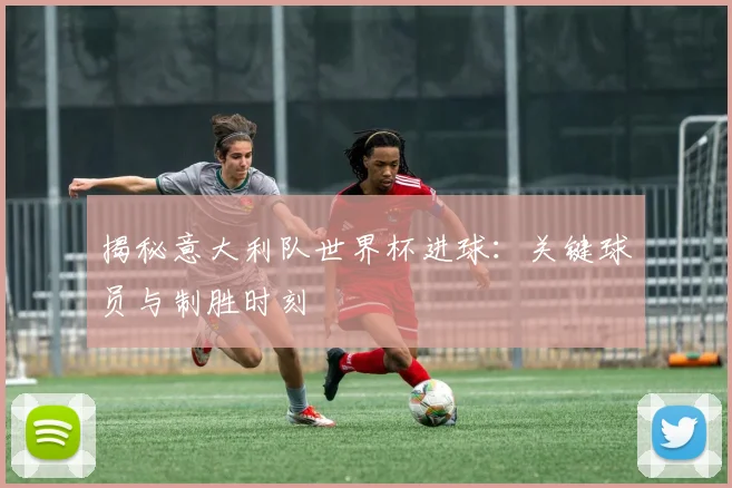 揭秘意大利队世界杯进球：关键球员与制胜时刻