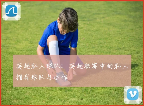 英超私人球队：英超联赛中的私人拥有球队与运作