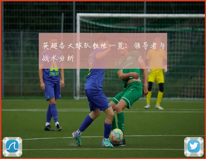 英超各大球队教练一览:领导者与战术分析
